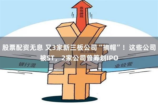 股票配资无息 又3家新三板公司“摘帽”！这些公司被ST，2家公司曾筹划IPO