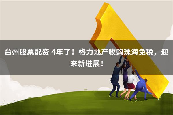 台州股票配资 4年了！格力地产收购珠海免税，迎来新进展！