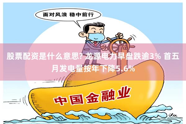 股票配资是什么意思? 龙源电力早盘跌逾3% 首五月发电量按年下降5.6%