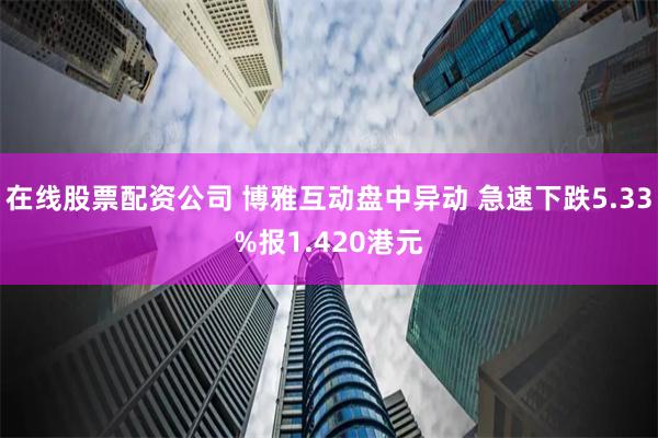 在线股票配资公司 博雅互动盘中异动 急速下跌5.33%报1.420港元