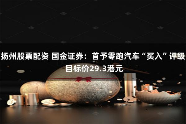 扬州股票配资 国金证券：首予零跑汽车“买入”评级 目标价29.3港元