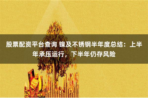 股票配资平台查询 镍及不锈钢半年度总结：上半年承压运行，下半年仍存风险