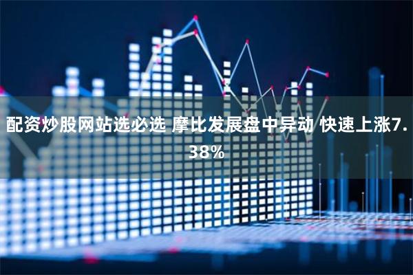 配资炒股网站选必选 摩比发展盘中异动 快速上涨7.38%