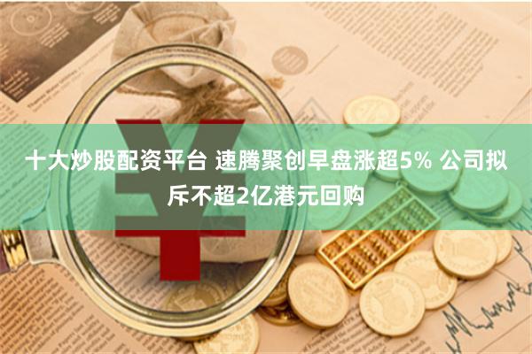 十大炒股配资平台 速腾聚创早盘涨超5% 公司拟斥不超2亿港元回购