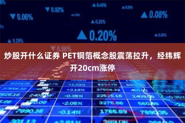 炒股开什么证券 PET铜箔概念股震荡拉升，经纬辉开20cm涨停