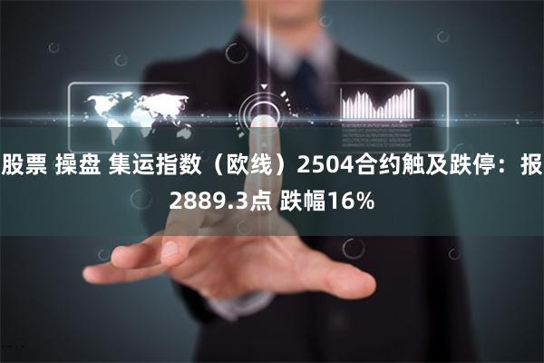 股票 操盘 集运指数（欧线）2504合约触及跌停：报2889.3点 跌幅16%