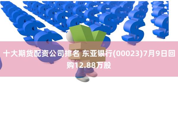 十大期货配资公司排名 东亚银行(00023)7月9日回购12.88万股