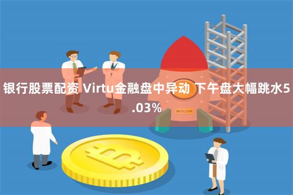 银行股票配资 Virtu金融盘中异动 下午盘大幅跳水5.03%