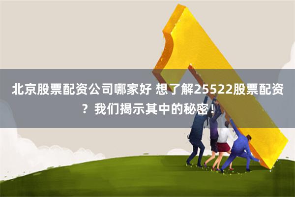 北京股票配资公司哪家好 想了解25522股票配资？我们揭示其中的秘密！