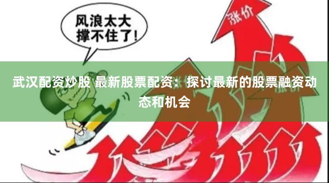 武汉配资炒股 最新股票配资：探讨最新的股票融资动态和机会