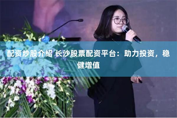 配资炒股介绍 长沙股票配资平台：助力投资，稳健增值