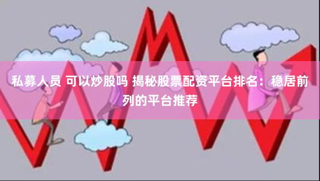 私募人员 可以炒股吗 揭秘股票配资平台排名：稳居前列的平台推荐