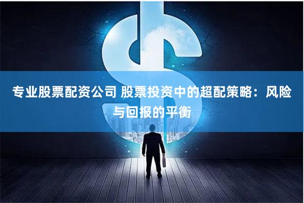 专业股票配资公司 股票投资中的超配策略：风险与回报的平衡