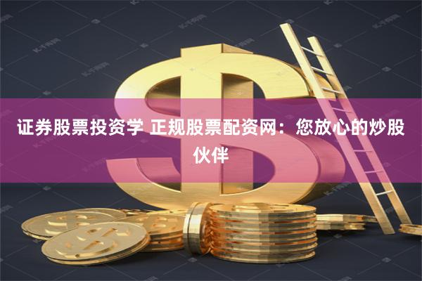 证券股票投资学 正规股票配资网：您放心的炒股伙伴