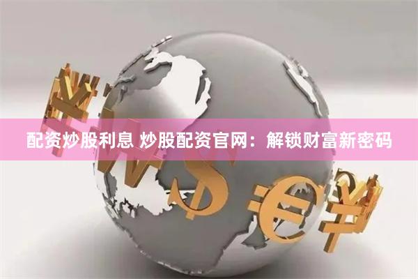 配资炒股利息 炒股配资官网：解锁财富新密码