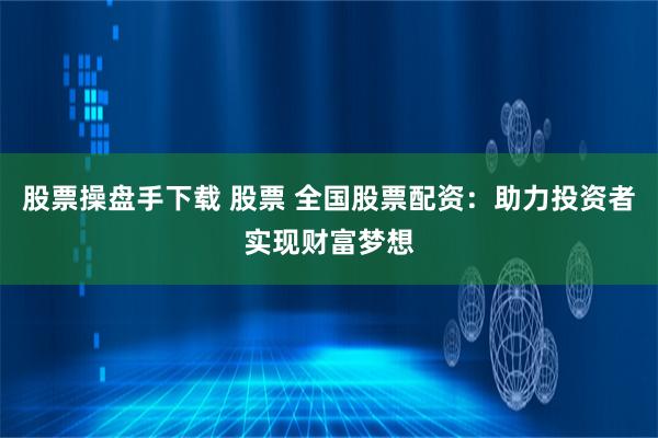 股票操盘手下载 股票 全国股票配资：助力投资者实现财富梦想