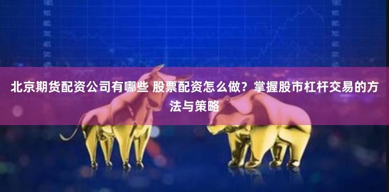 北京期货配资公司有哪些 股票配资怎么做？掌握股市杠杆交易的方法与策略