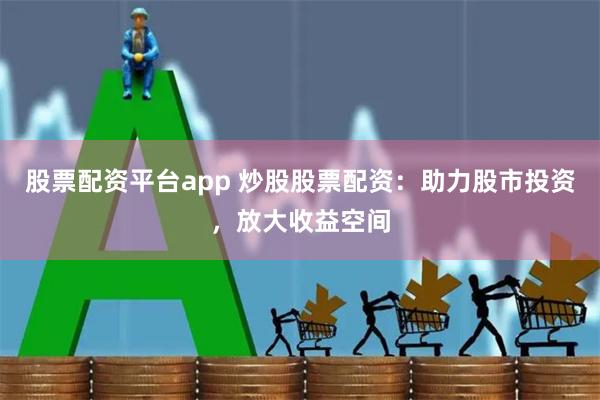 股票配资平台app 炒股股票配资：助力股市投资，放大收益空间