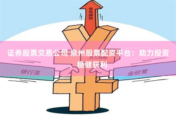 证券股票交易公司 泉州股票配资平台：助力投资，稳健获利