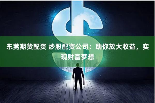 东莞期货配资 炒股配资公司：助你放大收益，实现财富梦想