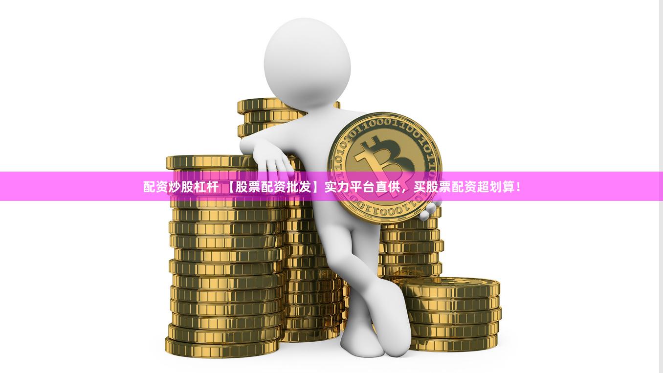 配资炒股杠杆 【股票配资批发】实力平台直供，买股票配资超划算！