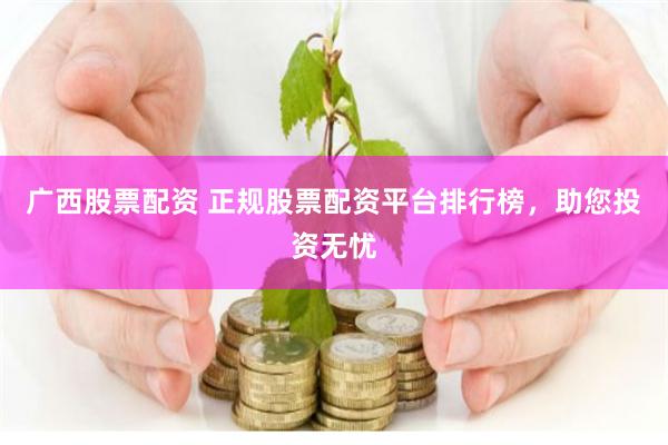 广西股票配资 正规股票配资平台排行榜，助您投资无忧