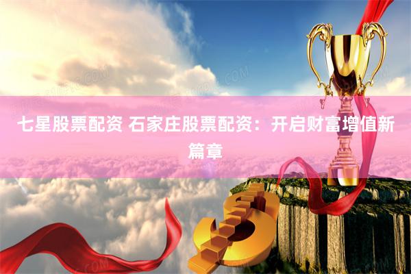 七星股票配资 石家庄股票配资：开启财富增值新篇章