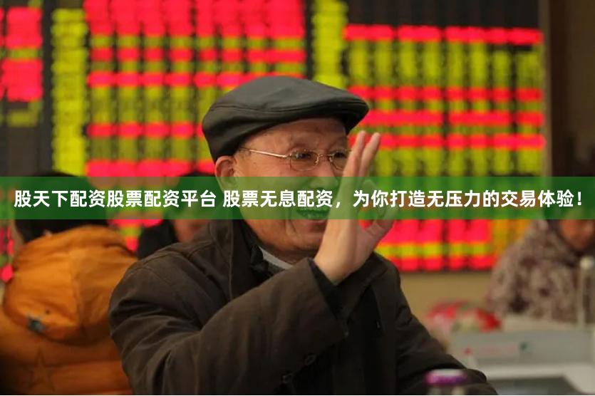 股天下配资股票配资平台 股票无息配资，为你打造无压力的交易体验！