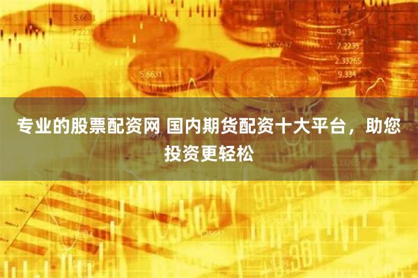 专业的股票配资网 国内期货配资十大平台，助您投资更轻松