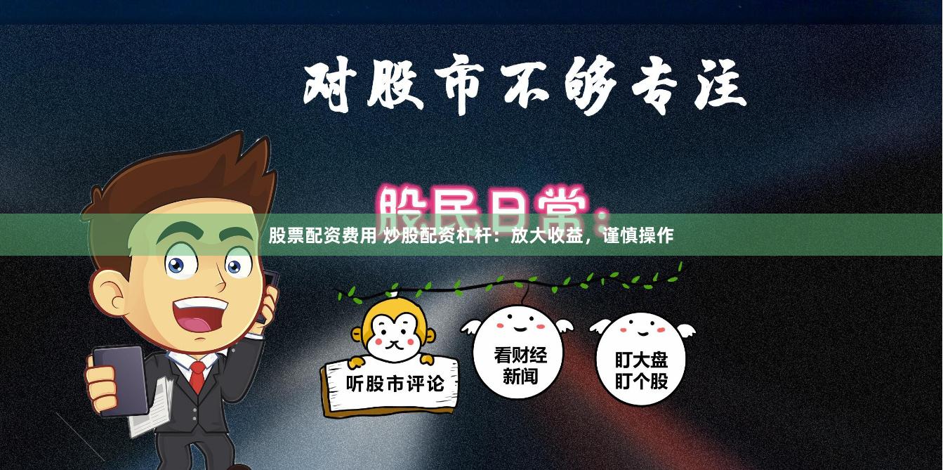 股票配资费用 炒股配资杠杆：放大收益，谨慎操作