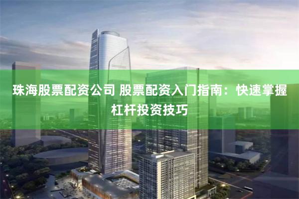 珠海股票配资公司 股票配资入门指南：快速掌握杠杆投资技巧