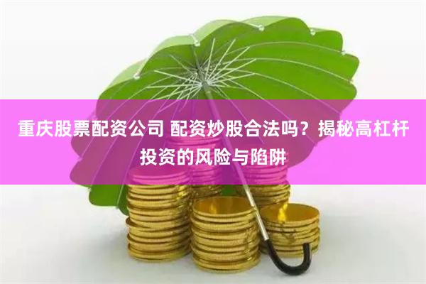 重庆股票配资公司 配资炒股合法吗？揭秘高杠杆投资的风险与陷阱