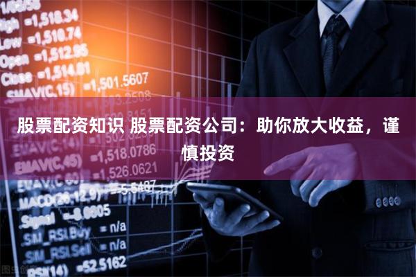 股票配资知识 股票配资公司：助你放大收益，谨慎投资