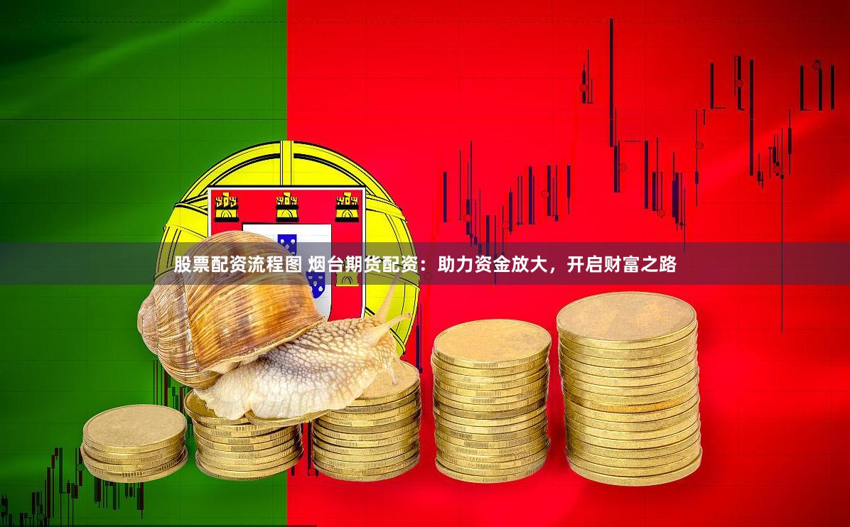 股票配资流程图 烟台期货配资：助力资金放大，开启财富之路