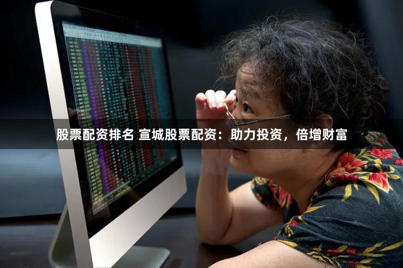 股票配资排名 宣城股票配资：助力投资，倍增财富