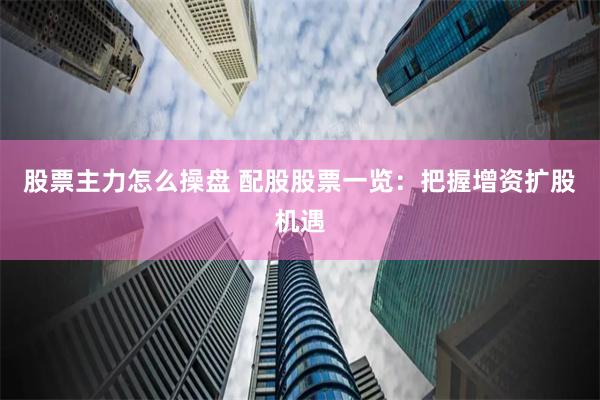 股票主力怎么操盘 配股股票一览：把握增资扩股机遇