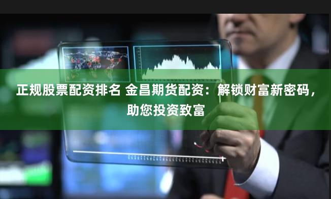 正规股票配资排名 金昌期货配资：解锁财富新密码，助您投资致富