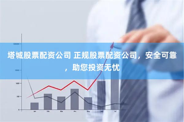 塔城股票配资公司 正规股票配资公司，安全可靠，助您投资无忧