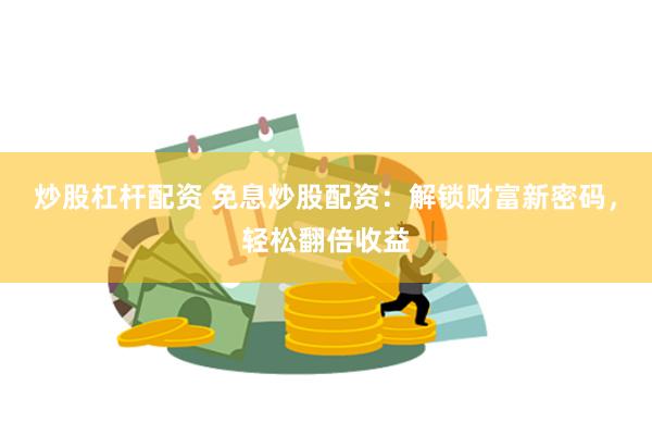 炒股杠杆配资 免息炒股配资：解锁财富新密码，轻松翻倍收益