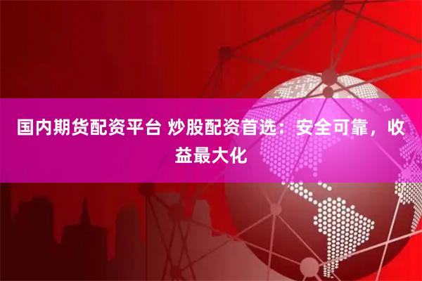 国内期货配资平台 炒股配资首选：安全可靠，收益最大化
