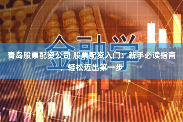 青岛股票配资公司 股票配资入门：新手必读指南，轻松迈出第一步
