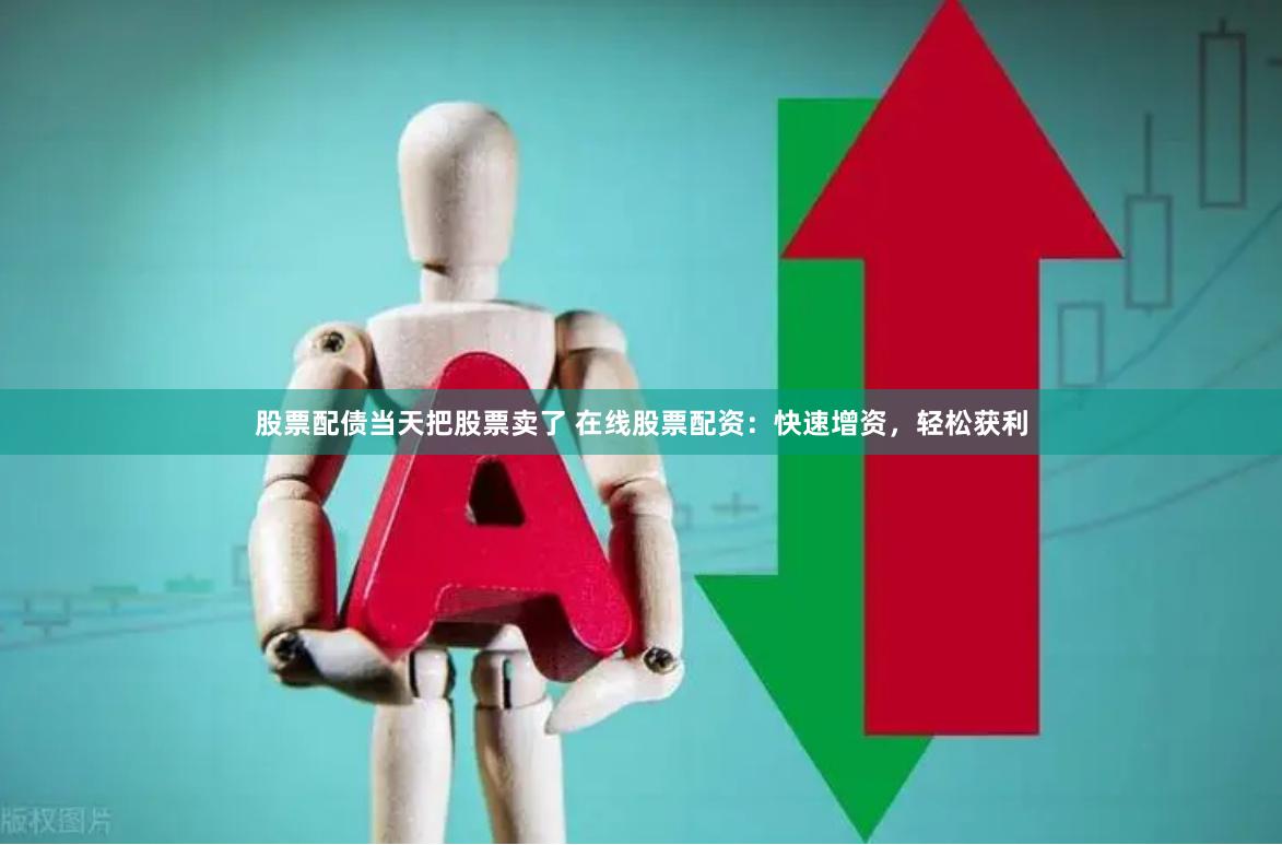 股票配债当天把股票卖了 在线股票配资：快速增资，轻松获利