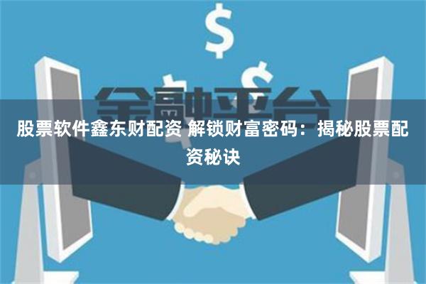 股票软件鑫东财配资 解锁财富密码：揭秘股票配资秘诀