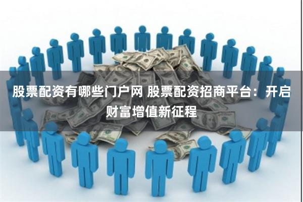 股票配资有哪些门户网 股票配资招商平台：开启财富增值新征程