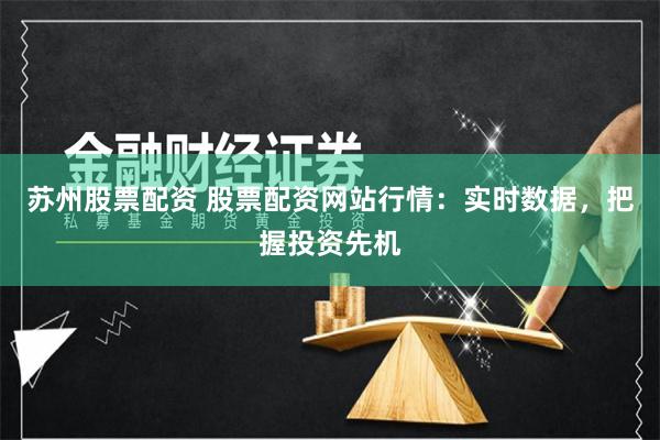 苏州股票配资 股票配资网站行情：实时数据，把握投资先机