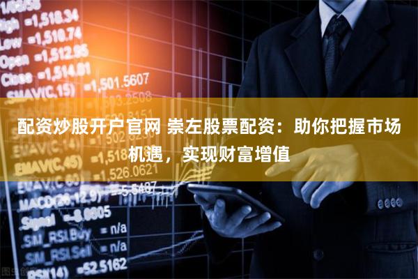 配资炒股开户官网 崇左股票配资：助你把握市场机遇，实现财富增值