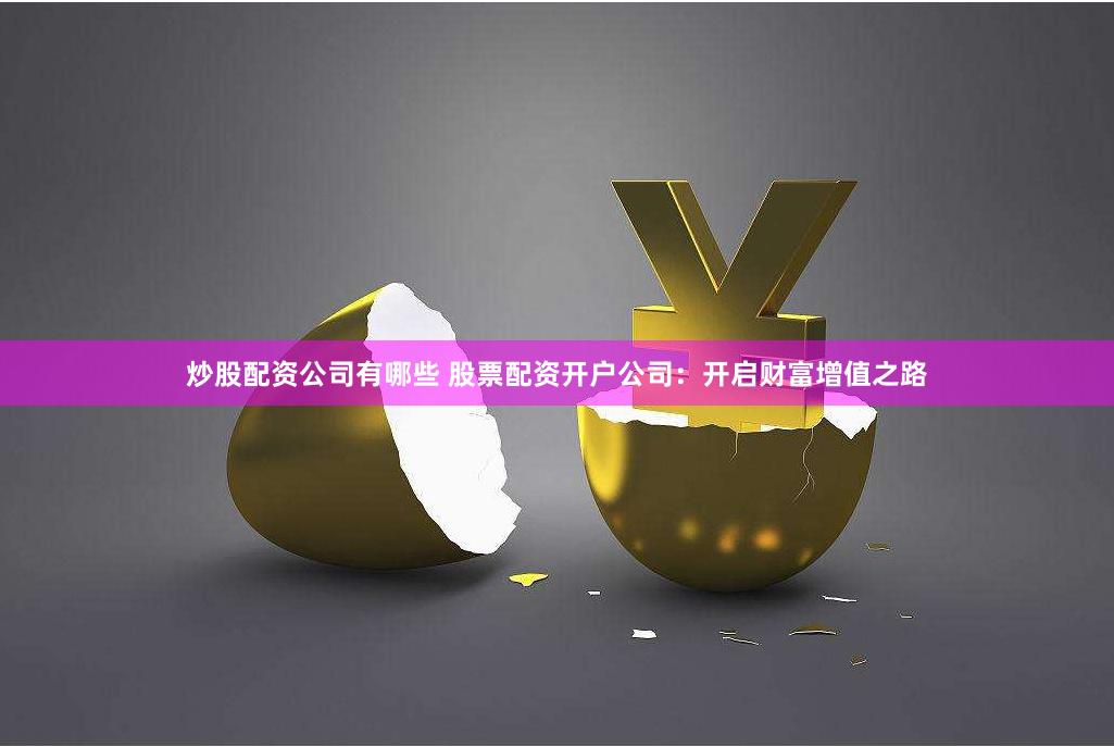 炒股配资公司有哪些 股票配资开户公司：开启财富增值之路