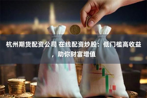 杭州期货配资公司 在线配资炒股：低门槛高收益，助你财富增值