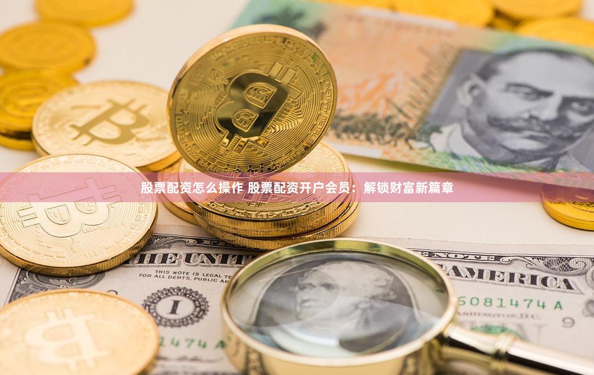 股票配资怎么操作 股票配资开户会员：解锁财富新篇章