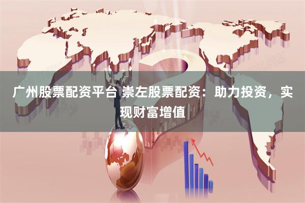 广州股票配资平台 崇左股票配资：助力投资，实现财富增值